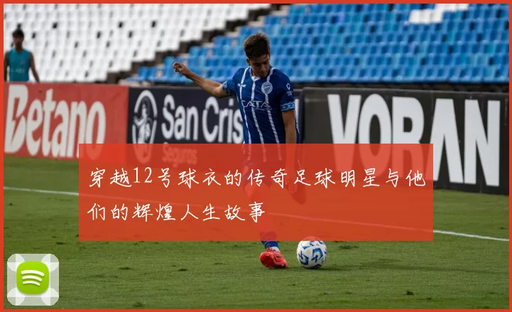 穿越12号球衣的传奇足球明星与他们的辉煌人生故事