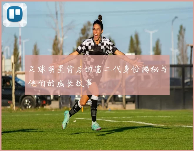 足球明星背后的富二代身份揭秘与他们的成长故事
