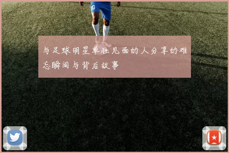 与足球明星单独见面的人分享的难忘瞬间与背后故事