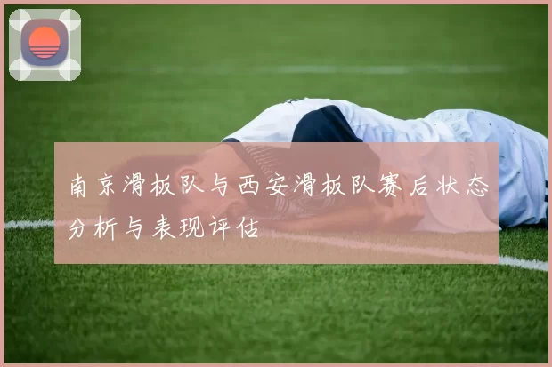 南京滑板队与西安滑板队赛后状态分析与表现评估