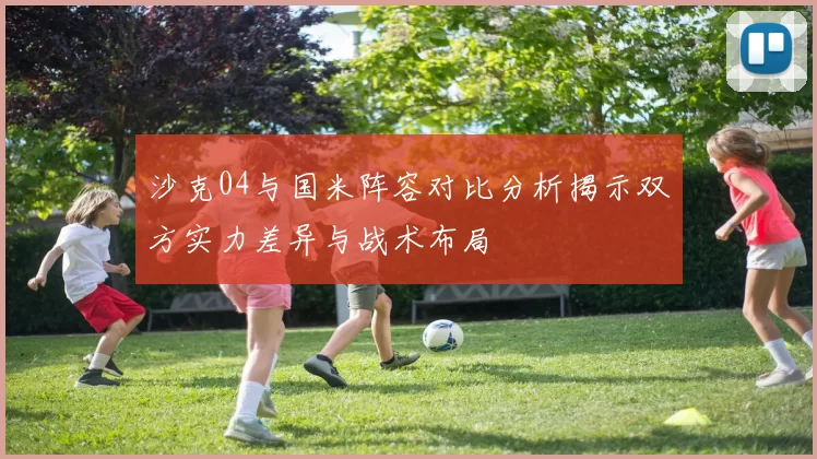沙克04与国米阵容对比分析揭示双方实力差异与战术布局