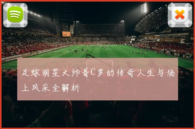 足球明星大帅哥C罗的传奇人生与场上风采全解析