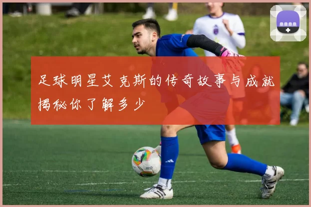 足球明星艾克斯的传奇故事与成就揭秘你了解多少
