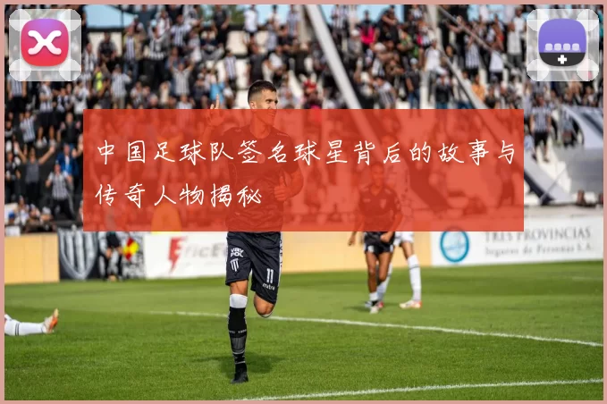 中国足球队签名球星背后的故事与传奇人物揭秘