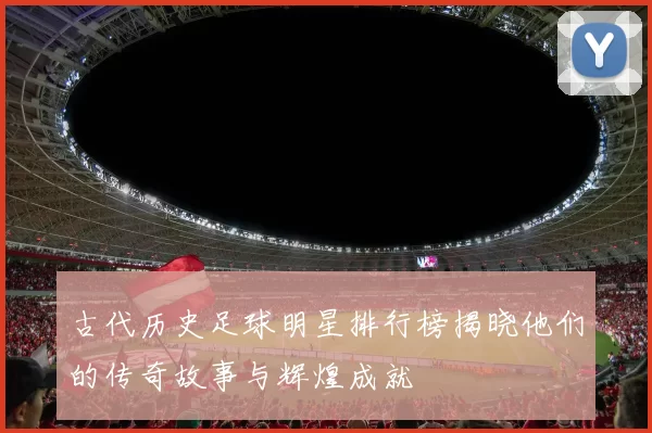 古代历史足球明星排行榜揭晓他们的传奇故事与辉煌成就