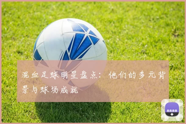 混血足球明星盘点：他们的多元背景与球场成就