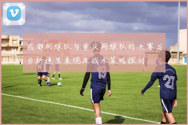 成都网球队与重庆网球队对决赛后分析速度表现及战术策略探讨
