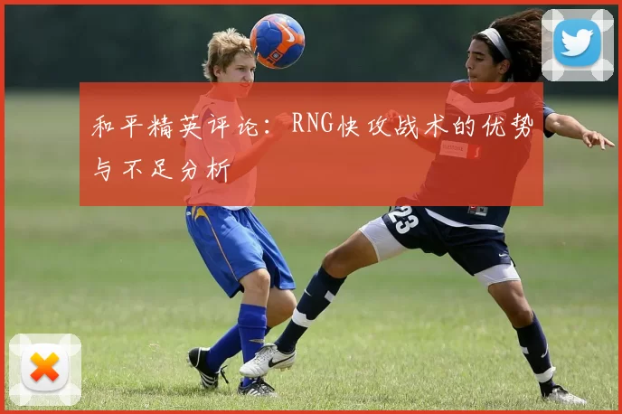 和平精英评论：RNG快攻战术的优势与不足分析