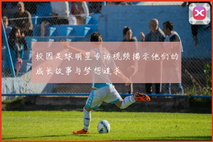 校园足球明星专访视频揭示他们的成长故事与梦想追求