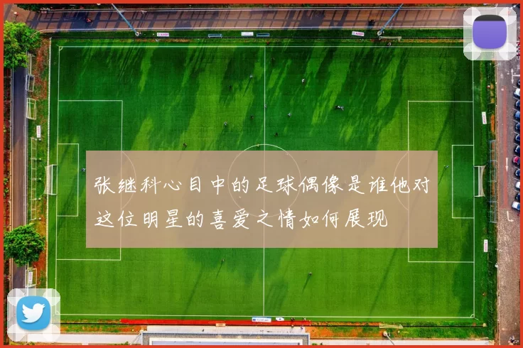 张继科心目中的足球偶像是谁他对这位明星的喜爱之情如何展现