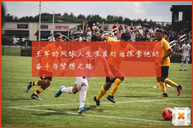 王军的网球人生深度对话探索他的奋斗与梦想之路