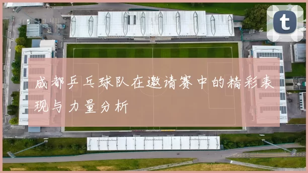 成都乒乓球队在邀请赛中的精彩表现与力量分析