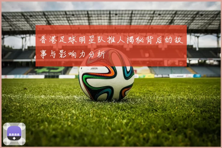 香港足球明星队推人揭秘背后的故事与影响力分析