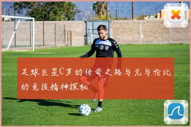 足球巨星C罗的传奇之路与无与伦比的竞技精神探秘