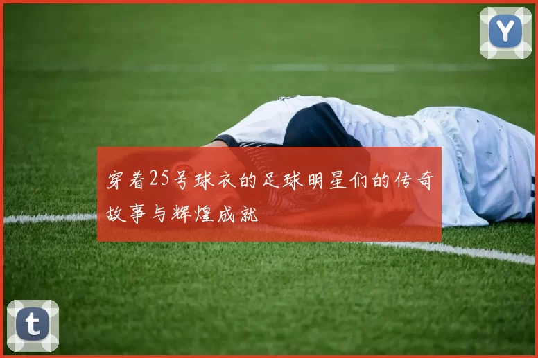 穿着25号球衣的足球明星们的传奇故事与辉煌成就