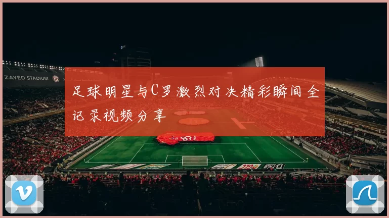 足球明星与C罗激烈对决精彩瞬间全记录视频分享