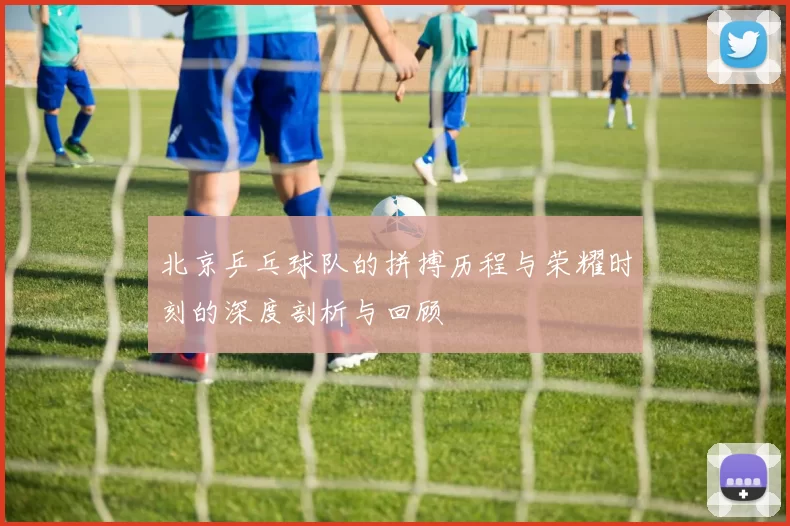 北京乒乓球队的拼搏历程与荣耀时刻的深度剖析与回顾
