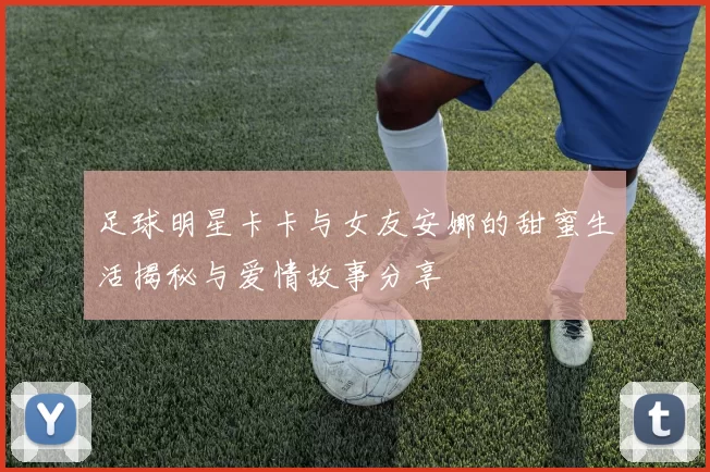 足球明星卡卡与女友安娜的甜蜜生活揭秘与爱情故事分享
