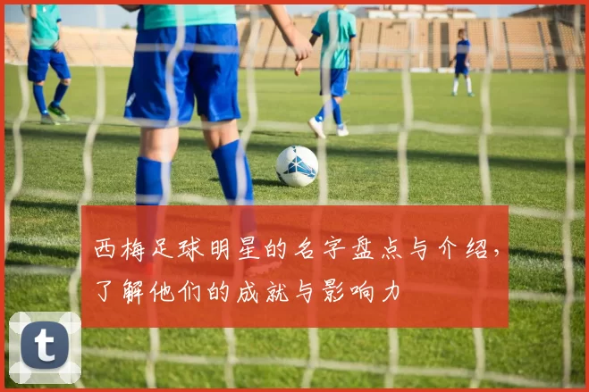 西梅足球明星的名字盘点与介绍，了解他们的成就与影响力