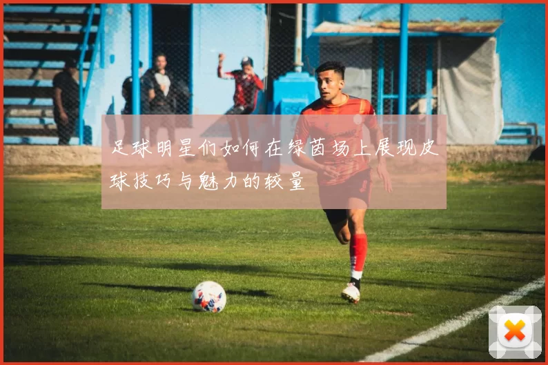 足球明星们如何在绿茵场上展现皮球技巧与魅力的较量