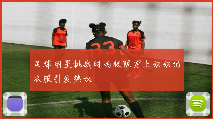足球明星挑战时尚极限穿上奶奶的衣服引发热议