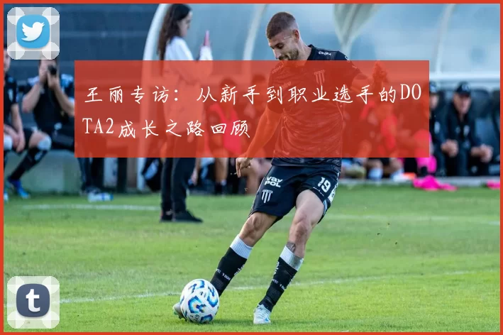 王丽专访：从新手到职业选手的DOTA2成长之路回顾