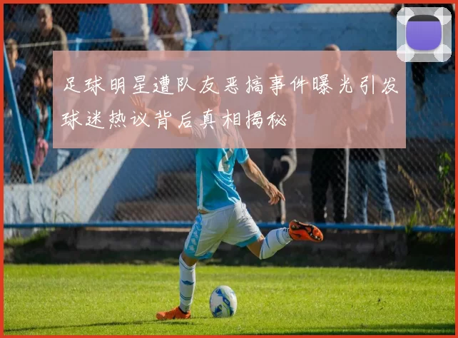 足球明星遭队友恶搞事件曝光引发球迷热议背后真相揭秘