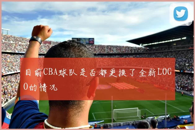目前CBA球队是否都更换了全新LOGO的情况