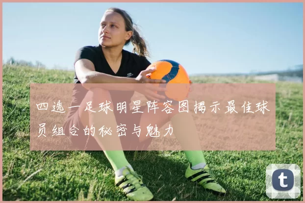 四选一足球明星阵容图揭示最佳球员组合的秘密与魅力