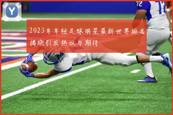 2023年年轻足球明星最新世界排名揭晓引发热议与期待