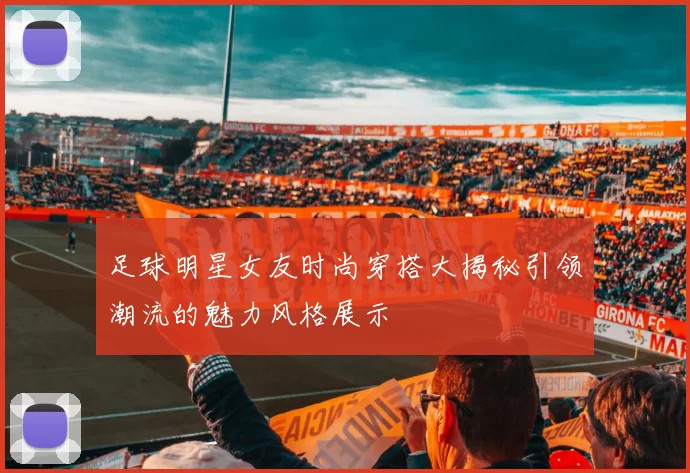 足球明星女友时尚穿搭大揭秘引领潮流的魅力风格展示