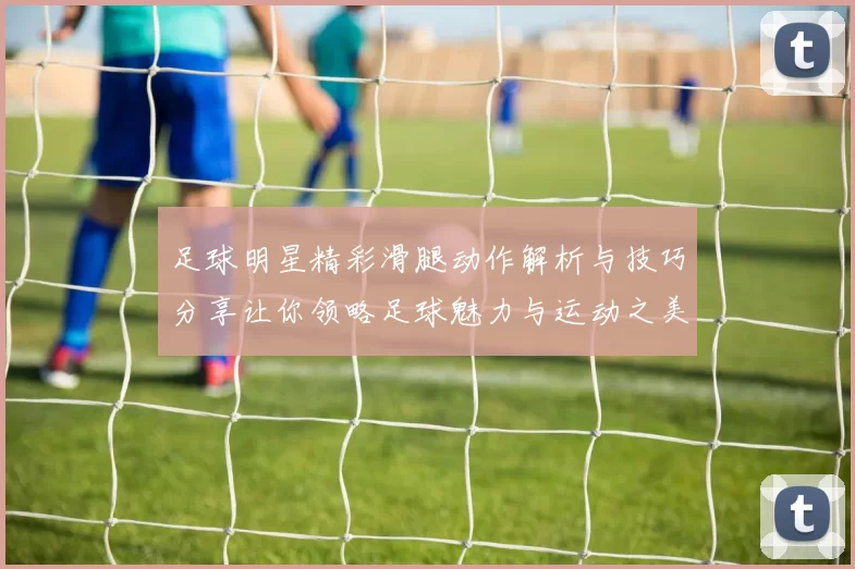 足球明星精彩滑腿动作解析与技巧分享让你领略足球魅力与运动之美