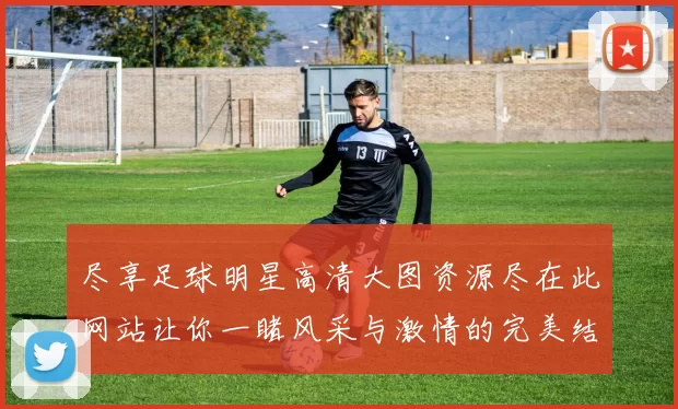 尽享足球明星高清大图资源尽在此网站让你一睹风采与激情的完美结合