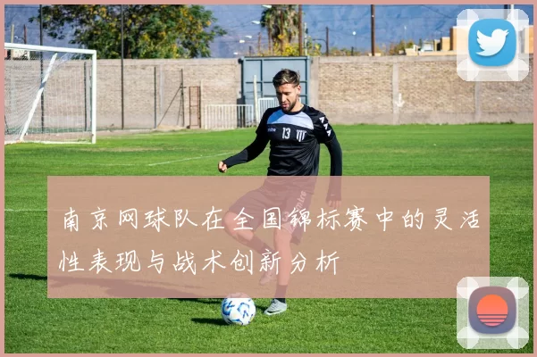 南京网球队在全国锦标赛中的灵活性表现与战术创新分析