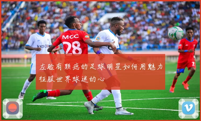 左脸有颗痣的足球明星如何用魅力征服世界球迷的心