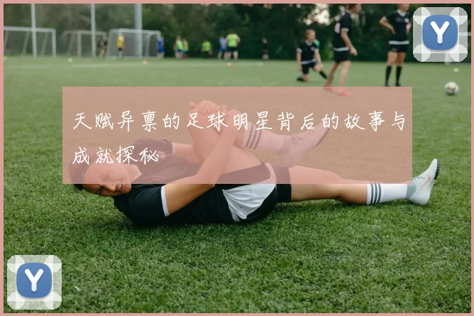 天赋异禀的足球明星背后的故事与成就探秘