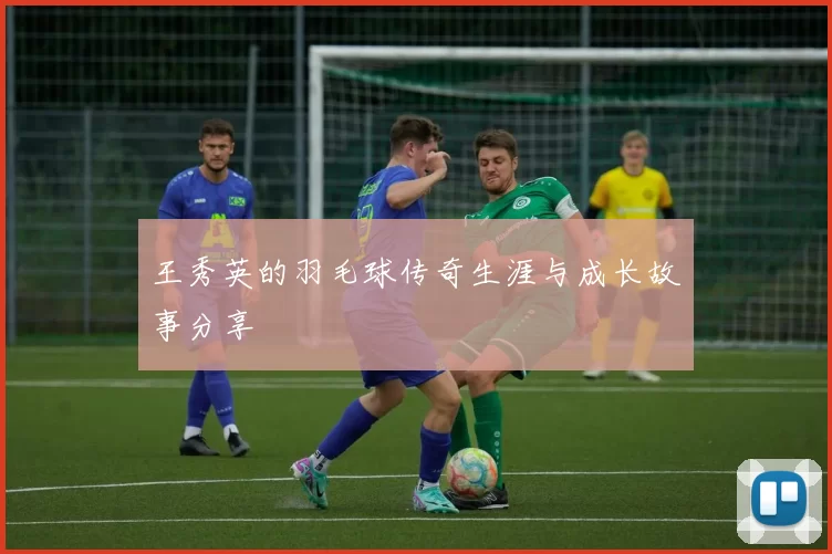 王秀英的羽毛球传奇生涯与成长故事分享