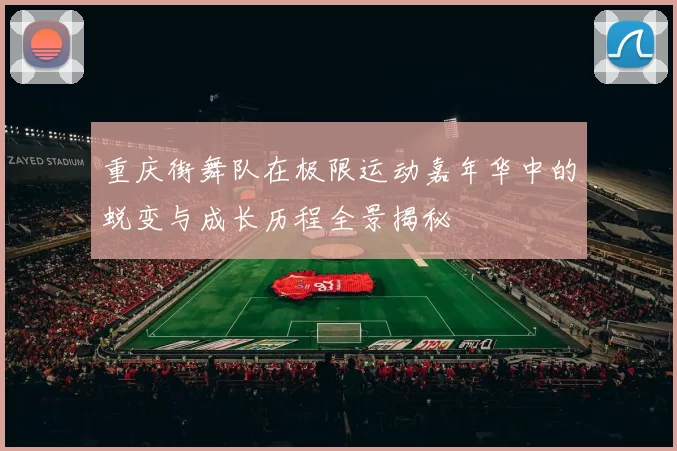 重庆街舞队在极限运动嘉年华中的蜕变与成长历程全景揭秘