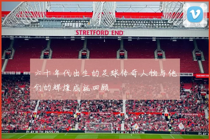 六十年代出生的足球传奇人物与他们的辉煌成就回顾
