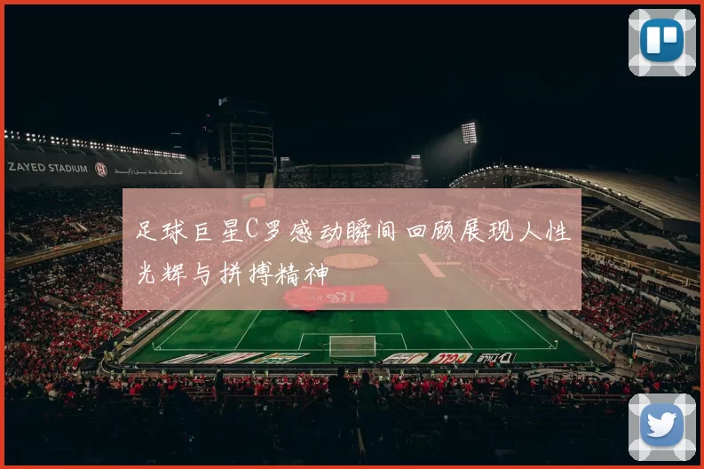 足球巨星C罗感动瞬间回顾展现人性光辉与拼搏精神