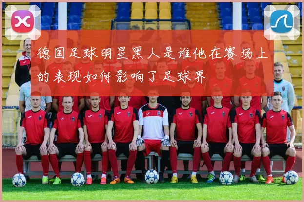 德国足球明星黑人是谁他在赛场上的表现如何影响了足球界