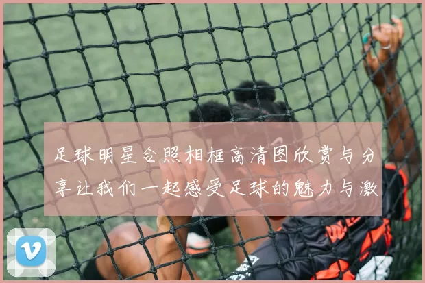 足球明星合照相框高清图欣赏与分享让我们一起感受足球的魅力与激情