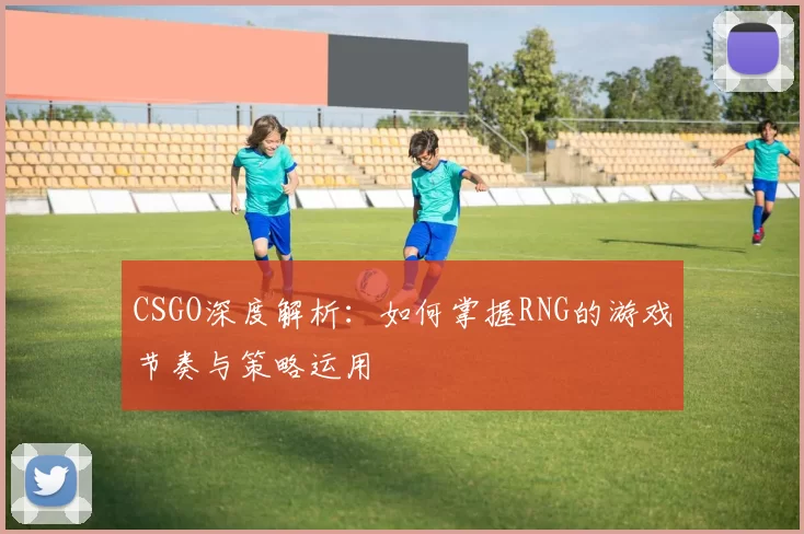 CSGO深度解析：如何掌握RNG的游戏节奏与策略运用