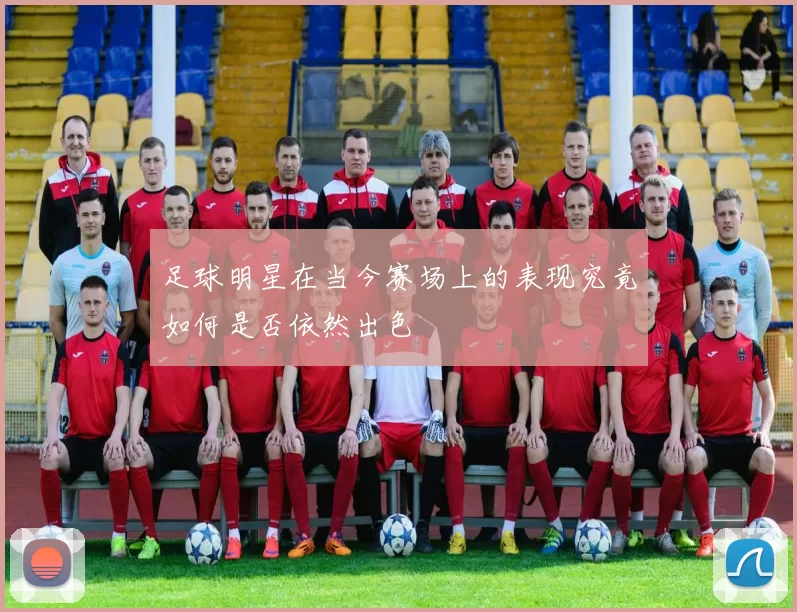 足球明星在当今赛场上的表现究竟如何是否依然出色