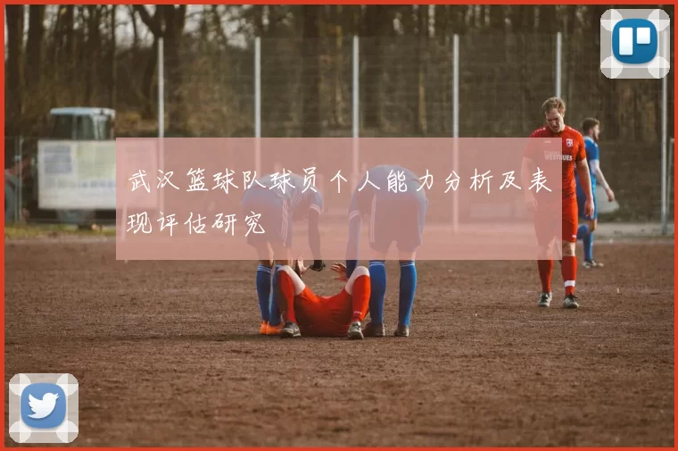 武汉篮球队球员个人能力分析及表现评估研究