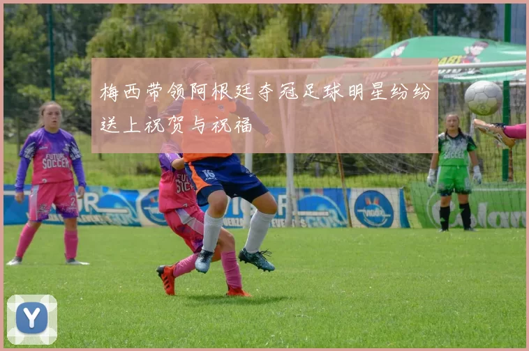 梅西带领阿根廷夺冠足球明星纷纷送上祝贺与祝福
