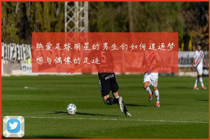 热爱足球明星的男生们如何追逐梦想与偶像的足迹
