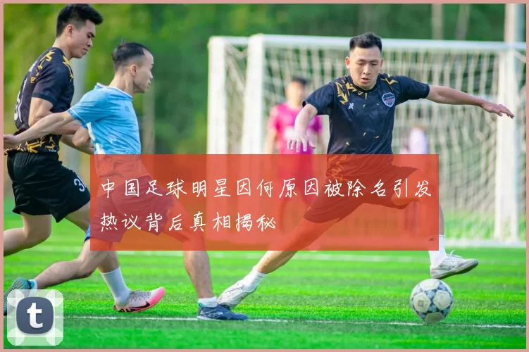 中国足球明星因何原因被除名引发热议背后真相揭秘