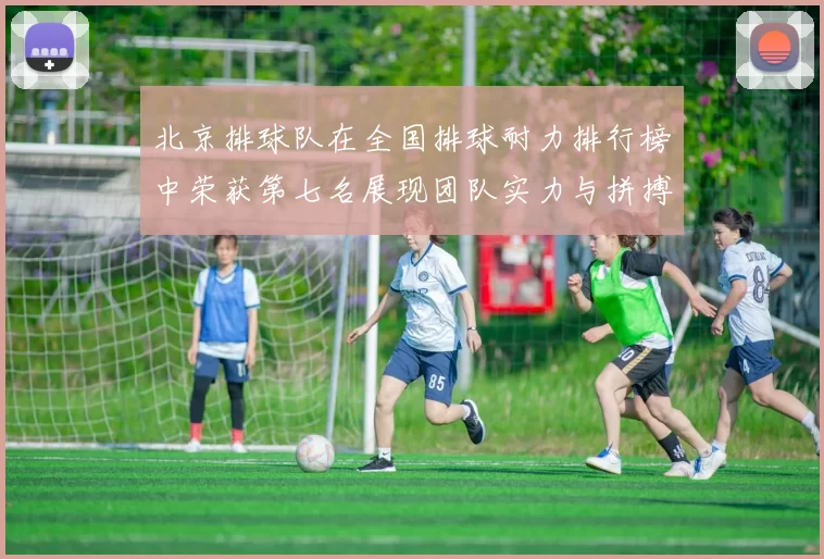 北京排球队在全国排球耐力排行榜中荣获第七名展现团队实力与拼搏精神