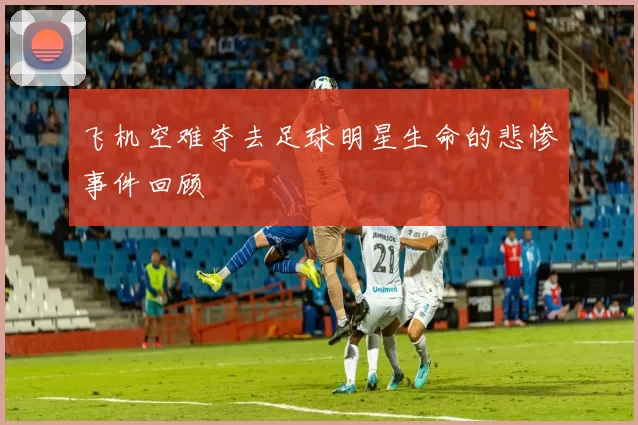 飞机空难夺去足球明星生命的悲惨事件回顾